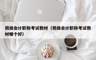 初级会计职称考试教材（初级会计职称考试教材哪个好）