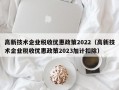 高新技术企业税收优惠政策2022（高新技术企业税收优惠政策2023加计扣除）