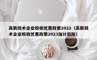 高新技术企业税收优惠政策2022（高新技术企业税收优惠政策2023加计扣除）