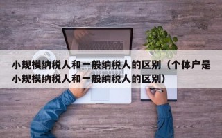 小规模纳税人和一般纳税人的区别（个体户是小规模纳税人和一般纳税人的区别）