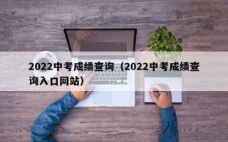 2022中考成绩查询（2022中考成绩查询入口网站）