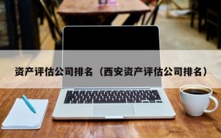 资产评估公司排名（西安资产评估公司排名）