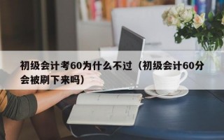 初级会计考60为什么不过（初级会计60分会被刷下来吗）