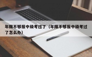 年限不够报中级考过了（年限不够报中级考过了怎么办）