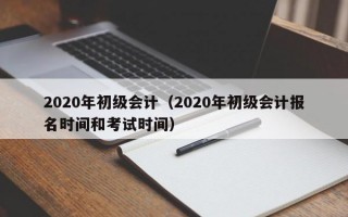 2020年初级会计（2020年初级会计报名时间和考试时间）