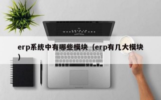 erp系统中有哪些模块（erp有几大模块）