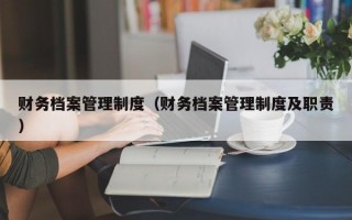 财务档案管理制度（财务档案管理制度及职责）