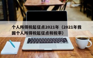 个人所得税起征点2021年（2021年我国个人所得税起征点和税率）