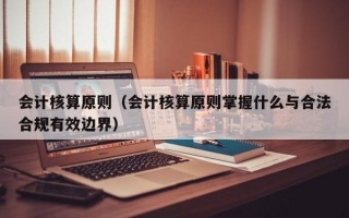 会计核算原则（会计核算原则掌握什么与合法合规有效边界）