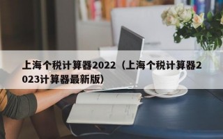 上海个税计算器2022（上海个税计算器2023计算器最新版）