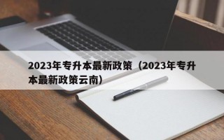 2023年专升本最新政策（2023年专升本最新政策云南）