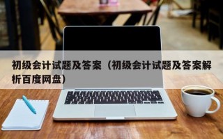 初级会计试题及答案（初级会计试题及答案解析百度网盘）