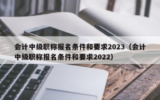 会计中级职称报名条件和要求2023（会计中级职称报名条件和要求2022）