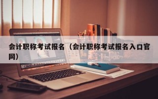 会计职称考试报名（会计职称考试报名入口官网）