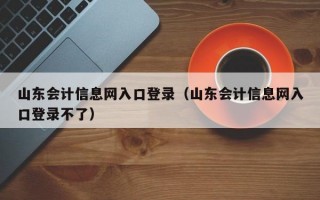 山东会计信息网入口登录（山东会计信息网入口登录不了）