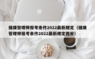 健康管理师报考条件2022最新规定（健康管理师报考条件2022最新规定西安）