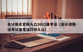 会计报名官网入口2023准考证（会计资格证考试准考证打印入口）