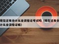 现在还有会计从业资格证考试吗（现在还有会计从业资格证嘛）