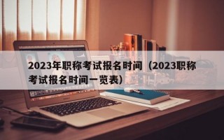 2023年职称考试报名时间（2023职称考试报名时间一览表）