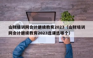 山财培训网会计继续教育2023（山财培训网会计继续教育2023选课选哪个）