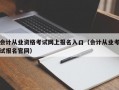 会计从业资格考试网上报名入口（会计从业考试报名官网）