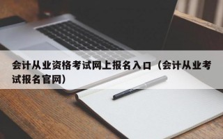 会计从业资格考试网上报名入口（会计从业考试报名官网）