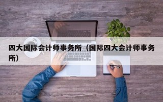 四大国际会计师事务所（国际四大会计师事务所）