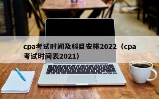 cpa考试时间及科目安排2022（cpa考试时间表2021）