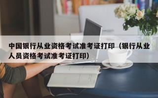 中国银行从业资格考试准考证打印（银行从业人员资格考试准考证打印）