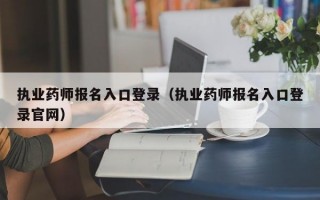 执业药师报名入口登录（执业药师报名入口登录官网）