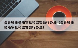 会计师事务所审批和监督暂行办法（会计师事务所审批和监督暂行办法）