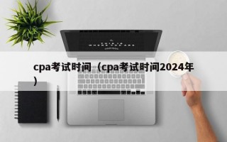 cpa考试时间（cpa考试时间2024年）