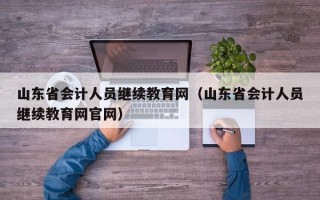 山东省会计人员继续教育网（山东省会计人员继续教育网官网）