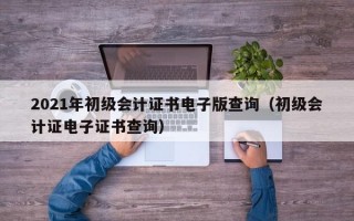 2021年初级会计证书电子版查询（初级会计证电子证书查询）