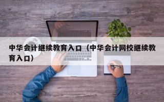 中华会计继续教育入口（中华会计网校继续教育入口）