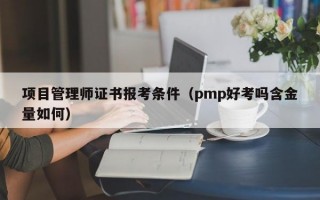 项目管理师证书报考条件（pmp好考吗含金量如何）