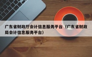 广东省财政厅会计信息服务平台（广东省财政局会计信息服务平台）