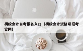 初级会计自考报名入口（初级会计资格证报考官网）