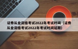 证券从业资格考试2022年考试时间（证券从业资格考试2022年考试时间延期）