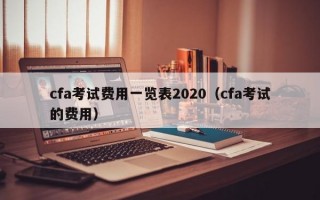 cfa考试费用一览表2020（cfa考试的费用）