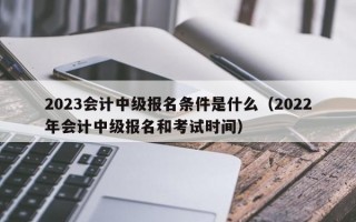 2023会计中级报名条件是什么（2022年会计中级报名和考试时间）