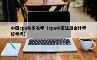 中国cpa有多难考（cpa中国注册会计师好考吗）