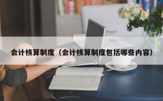 会计核算制度（会计核算制度包括哪些内容）