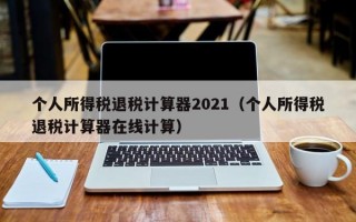 个人所得税退税计算器2021（个人所得税退税计算器在线计算）