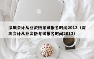 深圳会计从业资格考试报名时间2013（深圳会计从业资格考试报名时间2013）