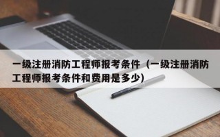 一级注册消防工程师报考条件（一级注册消防工程师报考条件和费用是多少）