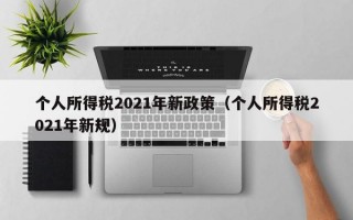 个人所得税2021年新政策（个人所得税2021年新规）