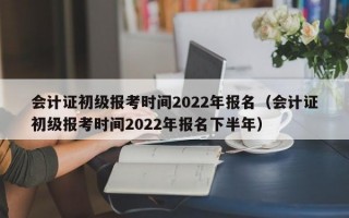 会计证初级报考时间2022年报名（会计证初级报考时间2022年报名下半年）