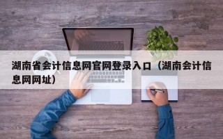 湖南省会计信息网官网登录入口（湖南会计信息网网址）