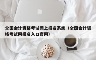 全国会计资格考试网上报名系统（全国会计资格考试网报名入口官网）